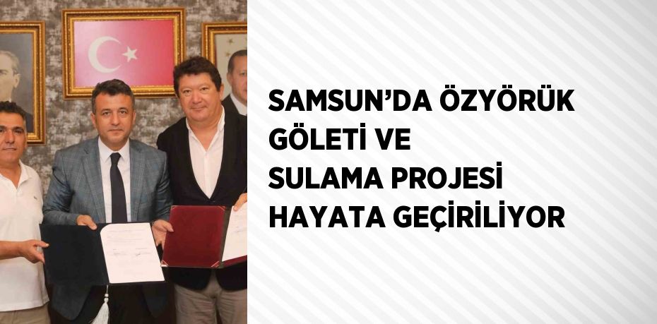 SAMSUN’DA ÖZYÖRÜK GÖLETİ VE SULAMA PROJESİ HAYATA GEÇİRİLİYOR