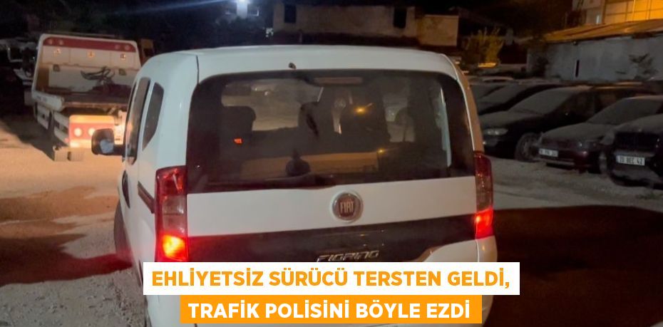 EHLİYETSİZ SÜRÜCÜ TERSTEN GELDİ, TRAFİK POLİSİNİ BÖYLE EZDİ