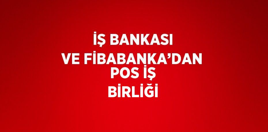 İŞ BANKASI VE FİBABANKA’DAN POS İŞ BİRLİĞİ