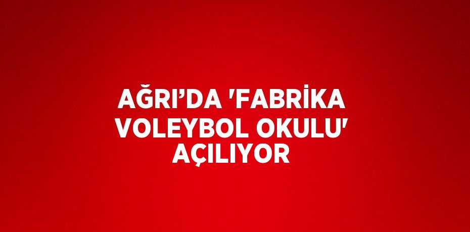 AĞRI’DA 'FABRİKA VOLEYBOL OKULU' AÇILIYOR