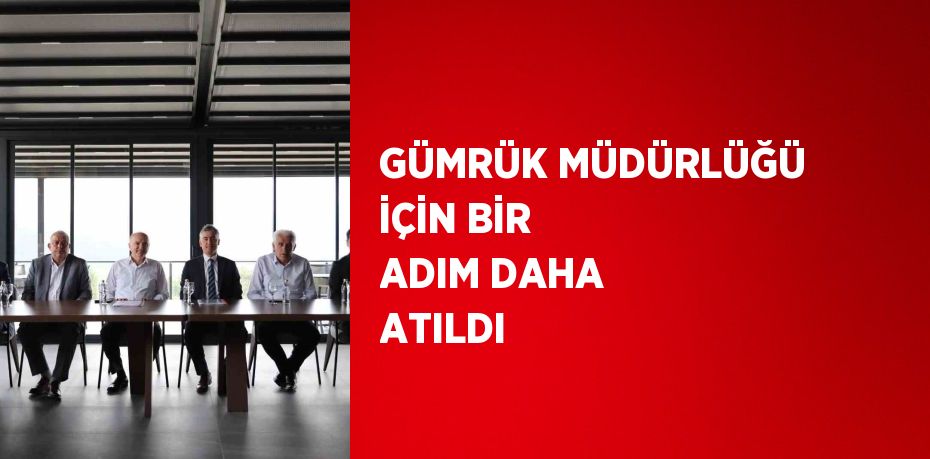 GÜMRÜK MÜDÜRLÜĞÜ İÇİN BİR ADIM DAHA ATILDI