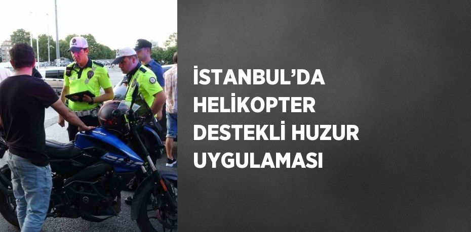 İSTANBUL’DA HELİKOPTER DESTEKLİ HUZUR UYGULAMASI