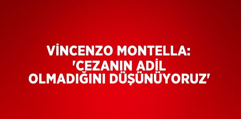 VİNCENZO MONTELLA: 'CEZANIN ADİL OLMADIĞINI DÜŞÜNÜYORUZ'