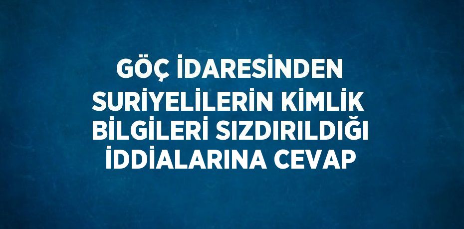 GÖÇ İDARESİNDEN SURİYELİLERİN KİMLİK BİLGİLERİ SIZDIRILDIĞI İDDİALARINA CEVAP