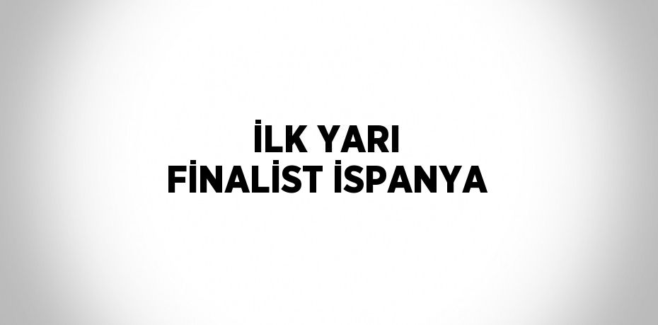 İLK YARI FİNALİST İSPANYA