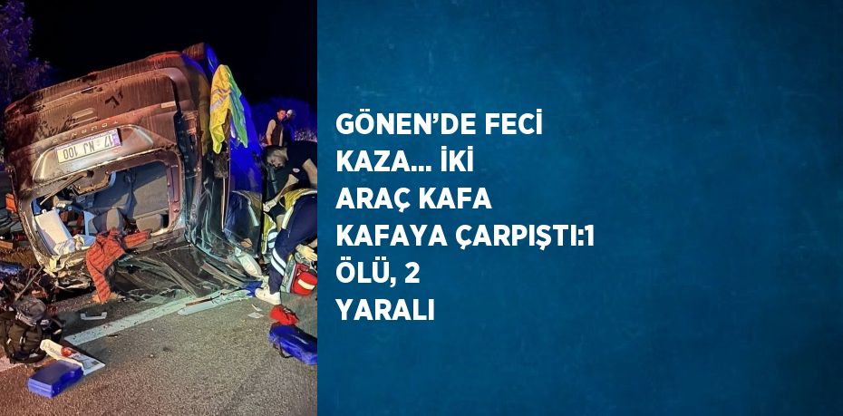 GÖNEN’DE FECİ KAZA... İKİ ARAÇ KAFA KAFAYA ÇARPIŞTI:1 ÖLÜ, 2 YARALI