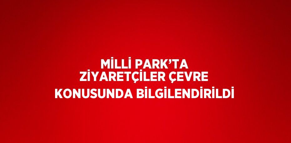 MİLLİ PARK’TA ZİYARETÇİLER ÇEVRE KONUSUNDA BİLGİLENDİRİLDİ