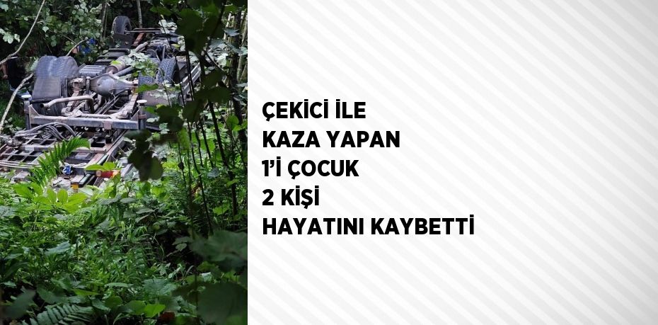 ÇEKİCİ İLE KAZA YAPAN 1’İ ÇOCUK 2 KİŞİ HAYATINI KAYBETTİ