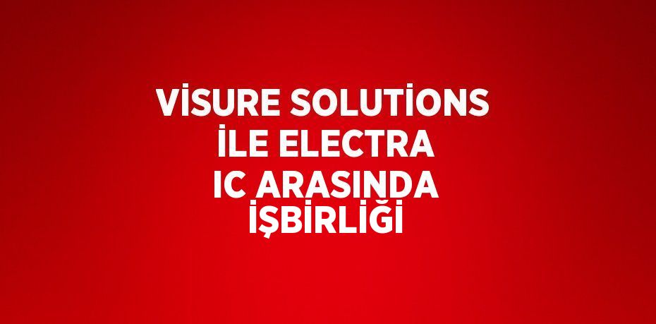 VİSURE SOLUTİONS İLE ELECTRA IC ARASINDA İŞBİRLİĞİ