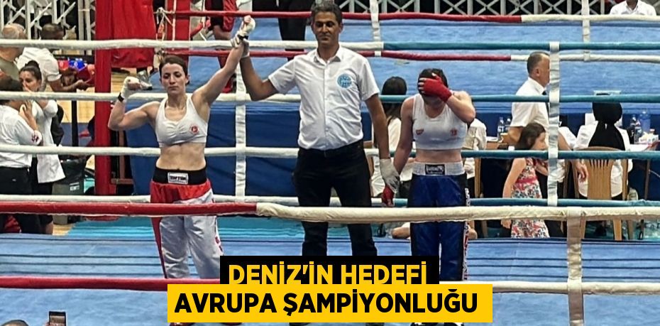 DENİZ’İN HEDEFİ AVRUPA ŞAMPİYONLUĞU