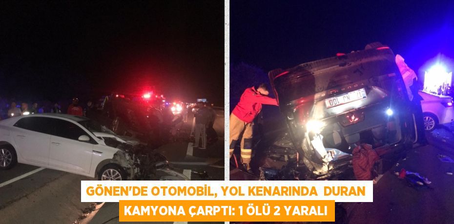 GÖNEN’DE OTOMOBİL, YOL KENARINDA  DURAN KAMYONA ÇARPTI: 1 ÖLÜ 2 YARALI