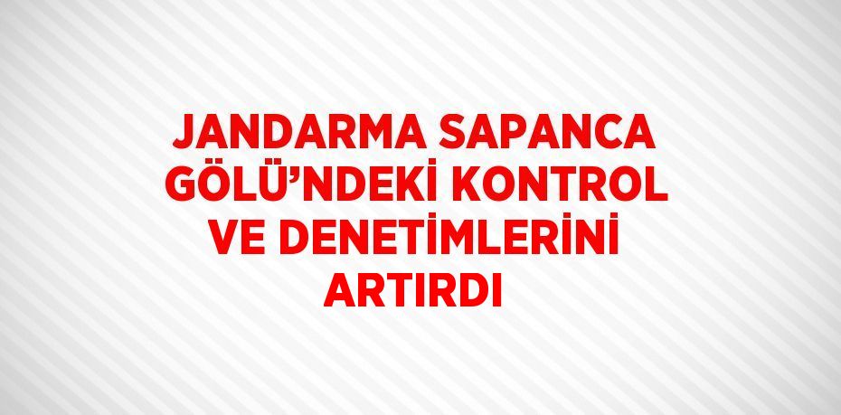 JANDARMA SAPANCA GÖLÜ’NDEKİ KONTROL VE DENETİMLERİNİ ARTIRDI