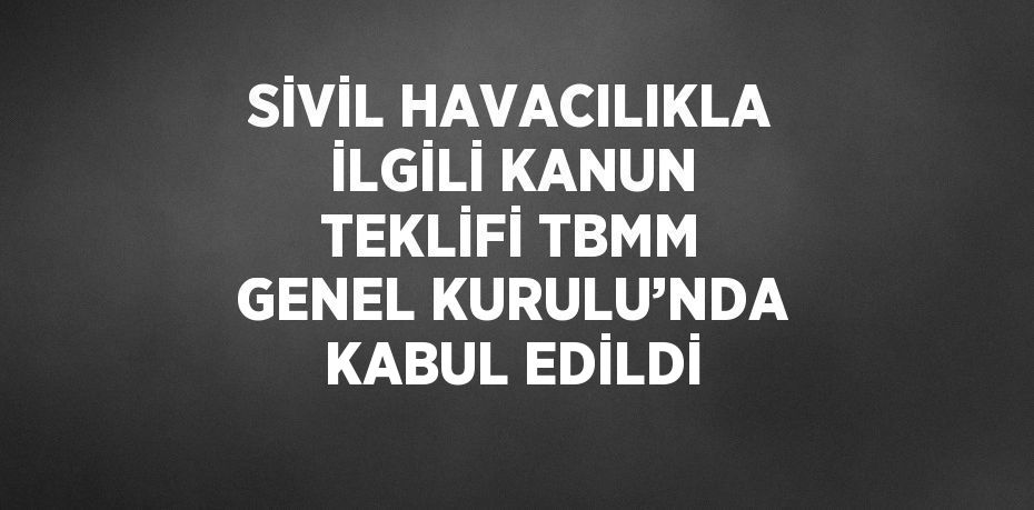 SİVİL HAVACILIKLA İLGİLİ KANUN TEKLİFİ TBMM GENEL KURULU’NDA KABUL EDİLDİ