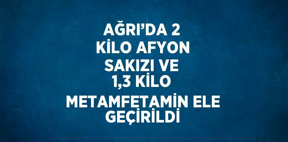 AĞRI’DA 2 KİLO AFYON SAKIZI VE 1,3 KİLO METAMFETAMİN ELE GEÇİRİLDİ