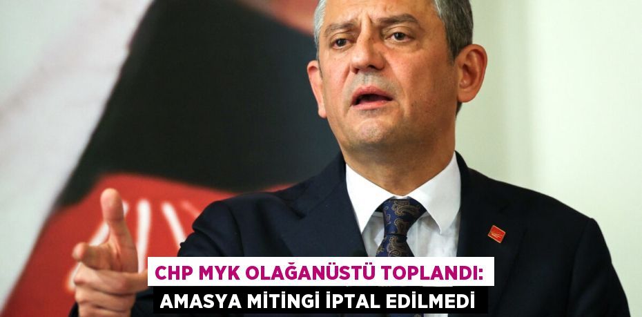 CHP MYK Olağanüstü Toplandı: Amasya Mitingi İptal Edilmedi