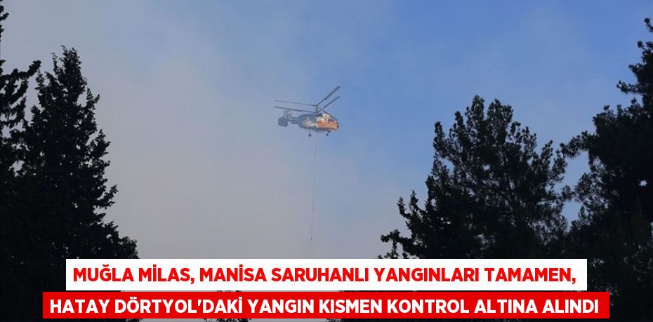 MUĞLA MİLAS, MANİSA SARUHANLI YANGINLARI TAMAMEN, HATAY DÖRTYOL'DAKİ YANGIN KISMEN KONTROL ALTINA ALINDI
