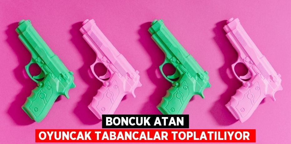 BONCUK ATAN OYUNCAK TABANCALAR TOPLATILIYOR