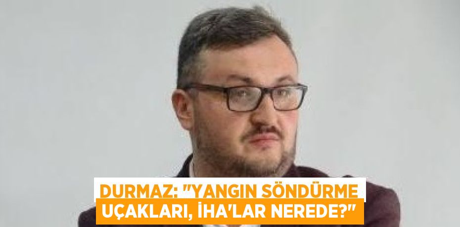 Durmaz: "Yangın söndürme uçakları, İHA'lar nerede?"