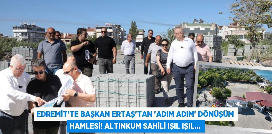 Edremit'te Başkan Ertaş'tan 'Adım Adım' Dönüşüm Hamlesi! Altınkum Sahili Işıl Işıl...