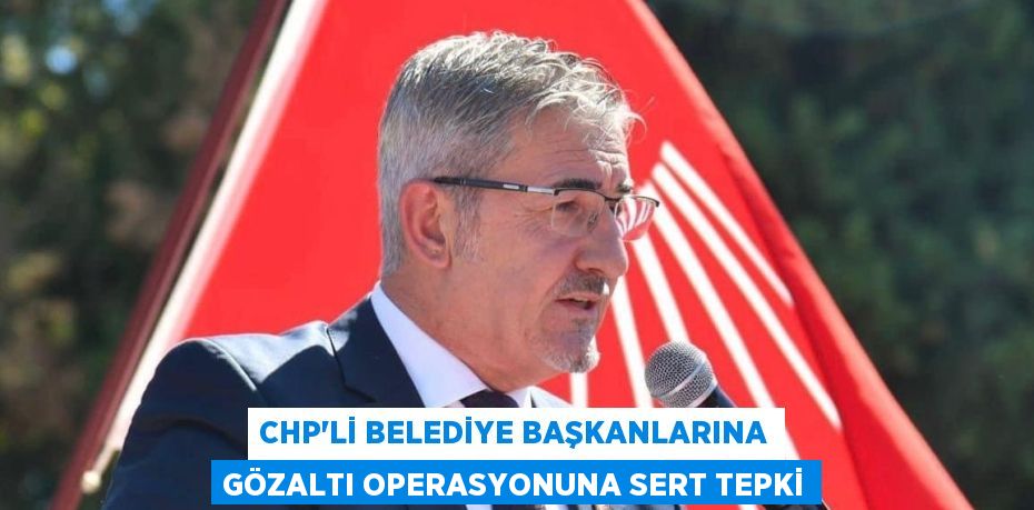 CHP’li Belediye Başkanlarına Gözaltı Operasyonuna Sert Tepki
