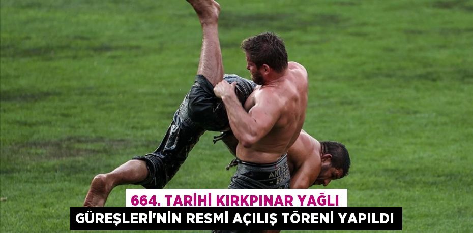 664. Tarihi Kırkpınar Yağlı Güreşleri'nin resmi açılış töreni yapıldı