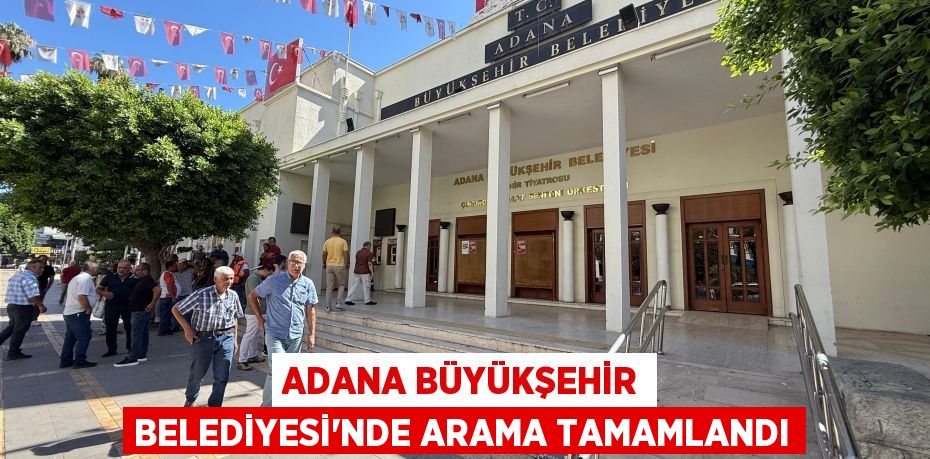 ADANA BÜYÜKŞEHİR BELEDİYESİ'NDE ARAMA TAMAMLANDI