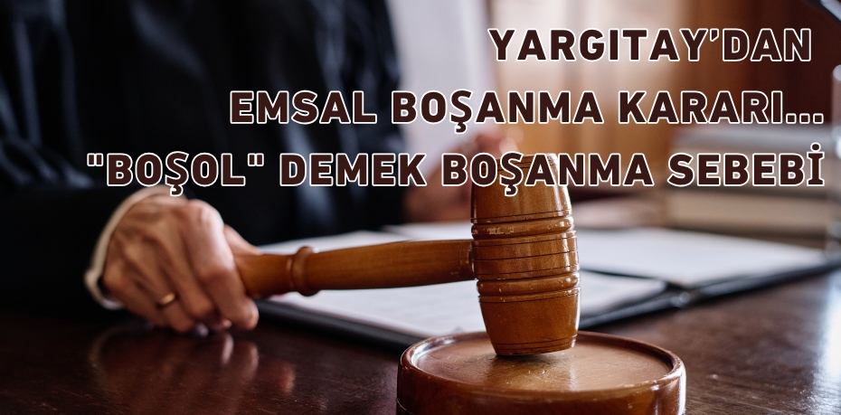 YARGITAY’DAN EMSAL BOŞANMA KARARI..."BOŞOL" DEMEK BOŞANMA SEBEBİ