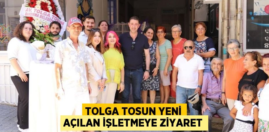 TOLGA TOSUN YENİ AÇILAN İŞLETMEYE ZİYARET