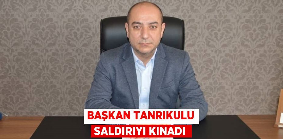 BAŞKAN TANRIKULU SALDIRIYI KINADI