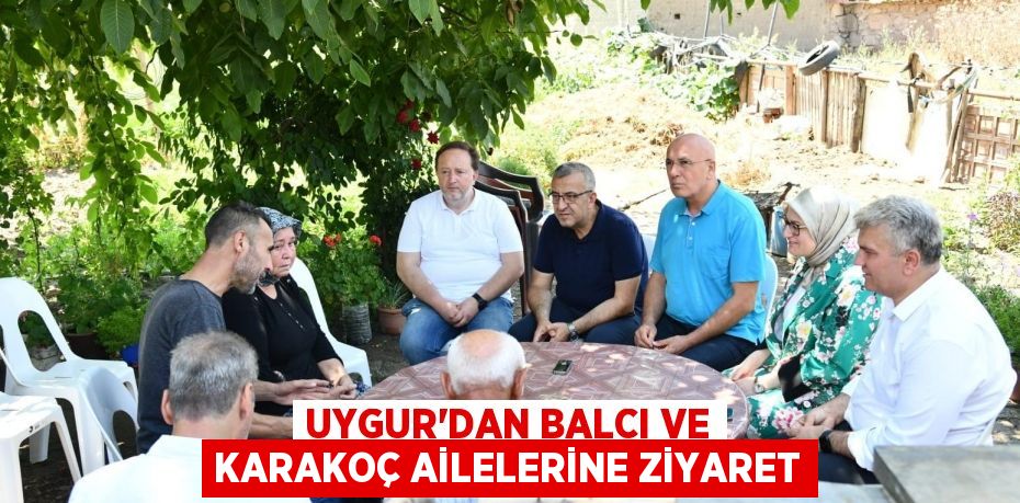 UYGUR’DAN BALCI VE KARAKOÇ AİLELERİNE ZİYARET