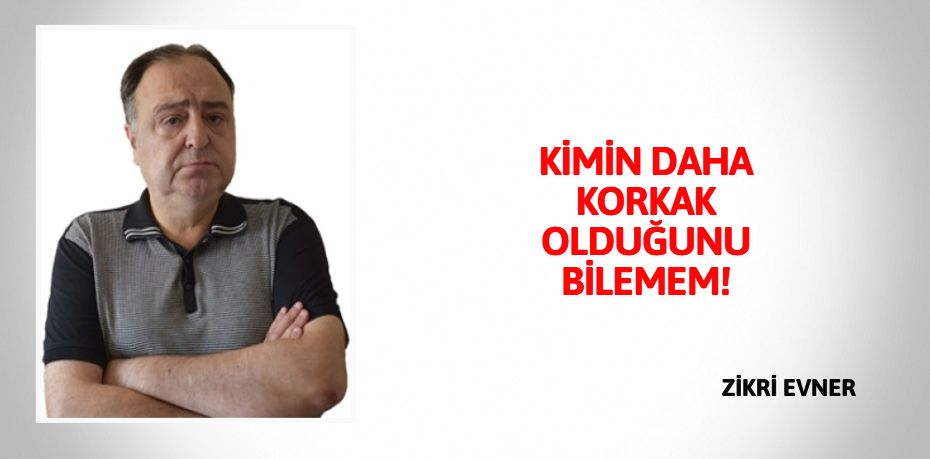 KİMİN DAHA KORKAK  OLDUĞUNU BİLEMEM!