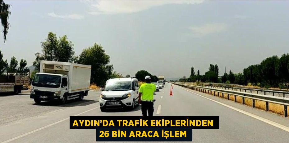 AYDIN’DA TRAFİK EKİPLERİNDEN 26 BİN ARACA İŞLEM