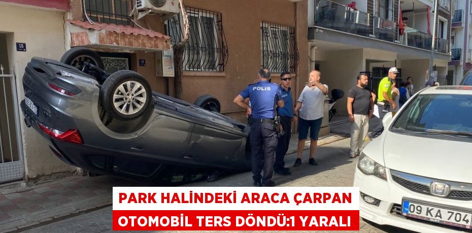 PARK HALİNDEKİ ARACA ÇARPAN OTOMOBİL TERS DÖNDÜ:1 YARALI