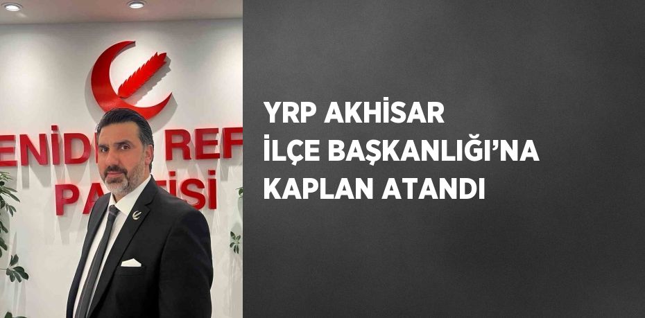 YRP AKHİSAR İLÇE BAŞKANLIĞI’NA KAPLAN ATANDI