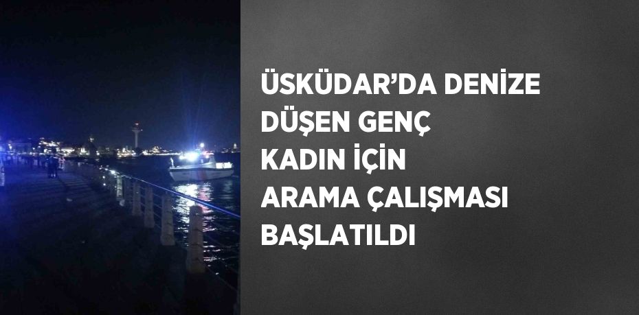 ÜSKÜDAR’DA DENİZE DÜŞEN GENÇ KADIN İÇİN ARAMA ÇALIŞMASI BAŞLATILDI