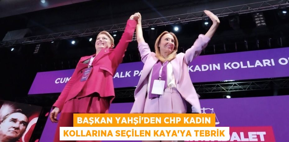 BAŞKAN YAHŞİ’DEN CHP KADIN KOLLARINA SEÇİLEN KAYA’YA TEBRİK