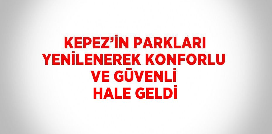 KEPEZ’İN PARKLARI YENİLENEREK KONFORLU VE GÜVENLİ HALE GELDİ