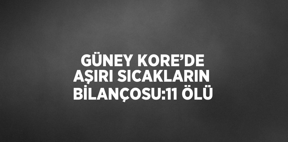 GÜNEY KORE’DE AŞIRI SICAKLARIN BİLANÇOSU:11 ÖLÜ