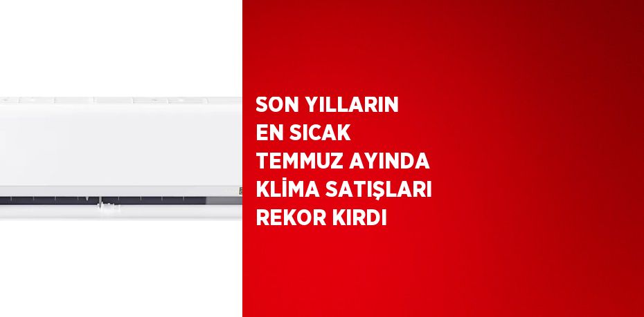 SON YILLARIN EN SICAK TEMMUZ AYINDA KLİMA SATIŞLARI REKOR KIRDI