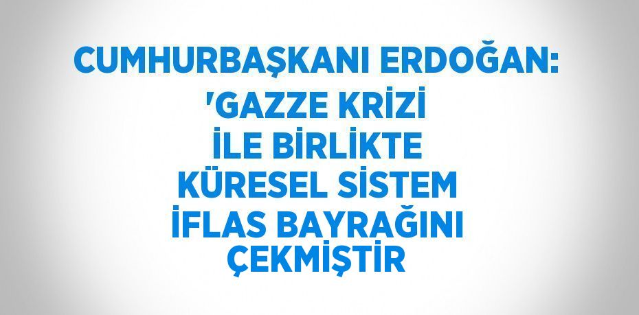 CUMHURBAŞKANI ERDOĞAN: 'GAZZE KRİZİ İLE BİRLİKTE KÜRESEL SİSTEM İFLAS BAYRAĞINI ÇEKMİŞTİR