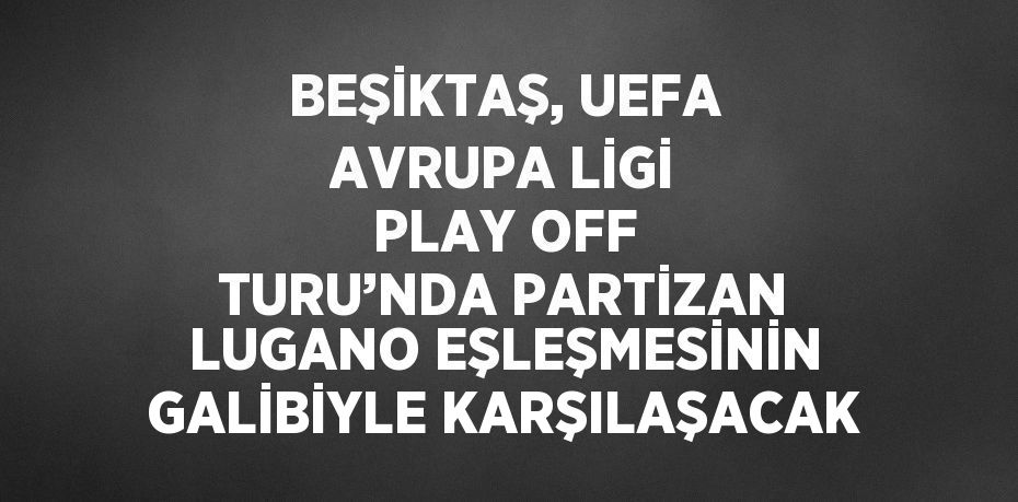 BEŞİKTAŞ, UEFA AVRUPA LİGİ PLAY OFF TURU’NDA PARTİZAN LUGANO EŞLEŞMESİNİN GALİBİYLE KARŞILAŞACAK