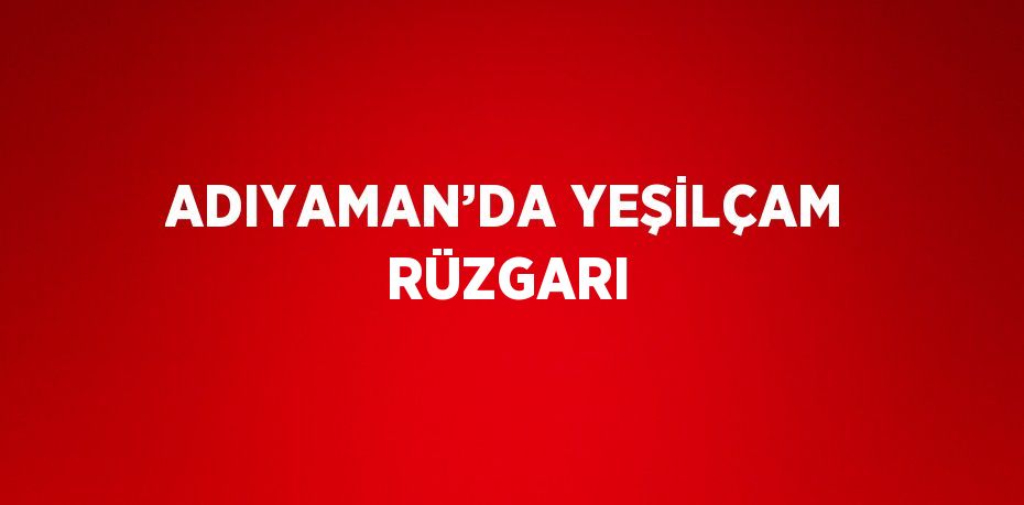 ADIYAMAN’DA YEŞİLÇAM RÜZGARI