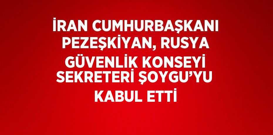 İRAN CUMHURBAŞKANI PEZEŞKİYAN, RUSYA GÜVENLİK KONSEYİ SEKRETERİ ŞOYGU’YU KABUL ETTİ