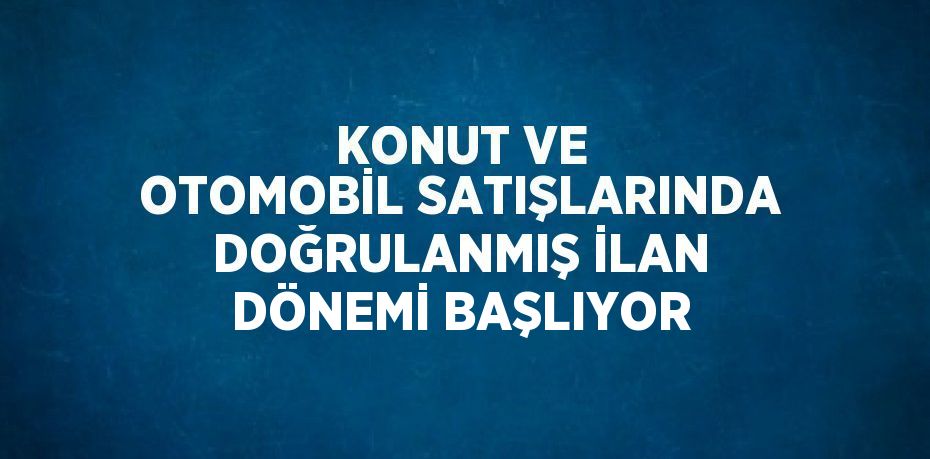 KONUT VE OTOMOBİL SATIŞLARINDA DOĞRULANMIŞ İLAN DÖNEMİ BAŞLIYOR