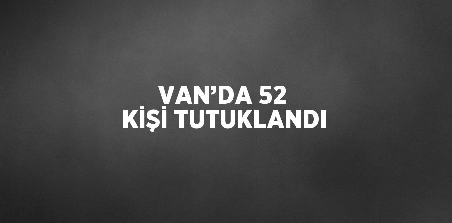 VAN’DA 52 KİŞİ TUTUKLANDI