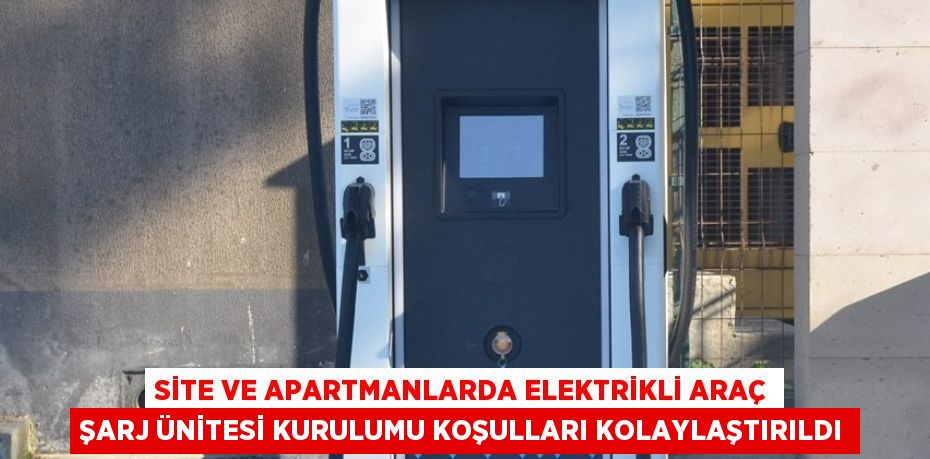 SİTE VE APARTMANLARDA ELEKTRİKLİ ARAÇ ŞARJ ÜNİTESİ KURULUMU KOŞULLARI KOLAYLAŞTIRILDI