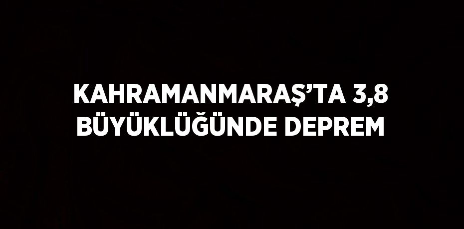 KAHRAMANMARAŞ’TA 3,8 BÜYÜKLÜĞÜNDE DEPREM