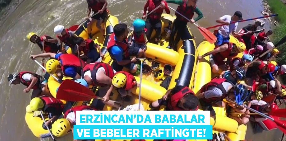 ERZİNCAN’DA BABALAR VE BEBELER RAFTİNGTE!