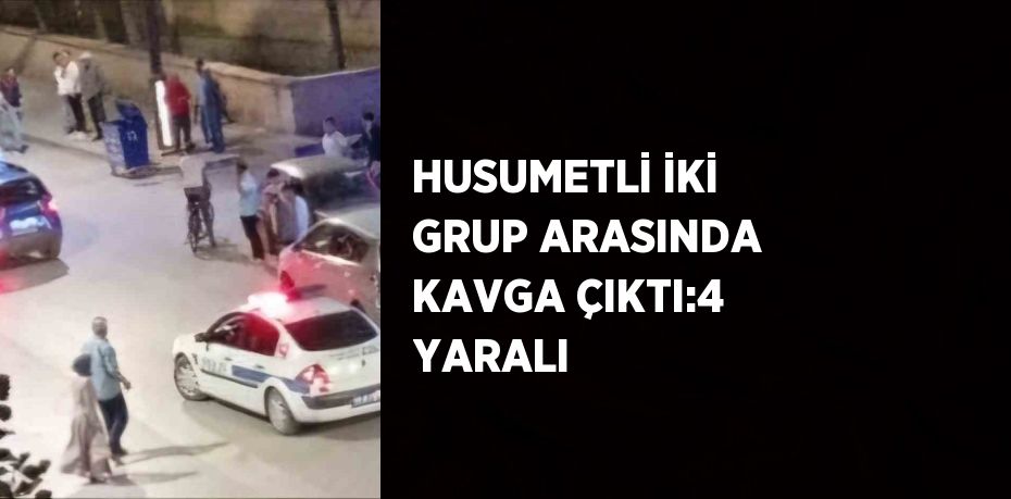 HUSUMETLİ İKİ GRUP ARASINDA KAVGA ÇIKTI:4 YARALI