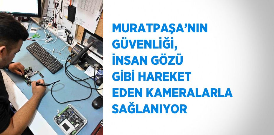 MURATPAŞA’NIN GÜVENLİĞİ, İNSAN GÖZÜ GİBİ HAREKET EDEN KAMERALARLA SAĞLANIYOR